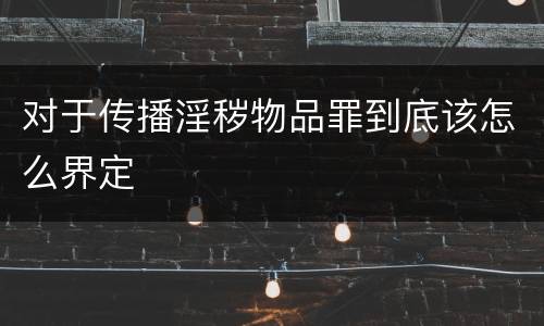 对于传播淫秽物品罪到底该怎么界定