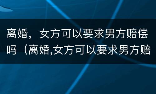 离婚，女方可以要求男方赔偿吗（离婚,女方可以要求男方赔偿吗法律）