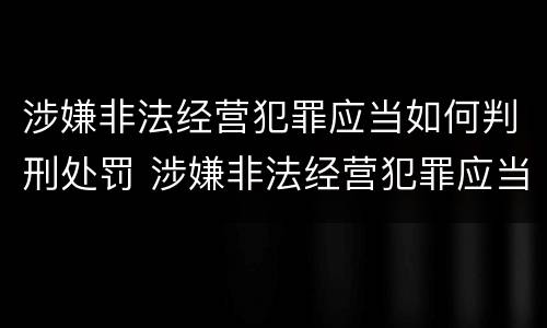 涉嫌非法经营犯罪应当如何判刑处罚 涉嫌非法经营犯罪应当如何判刑处罚决定