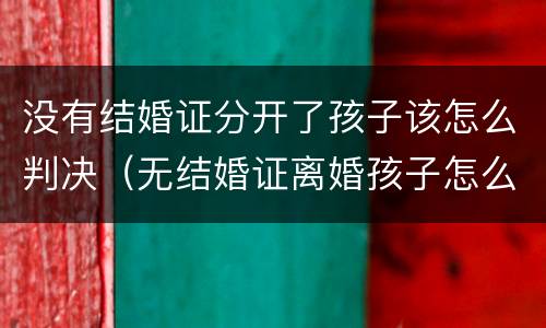 没有结婚证分开了孩子该怎么判决（无结婚证离婚孩子怎么判）