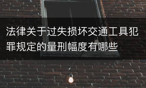 法律关于过失损坏交通工具犯罪规定的量刑幅度有哪些