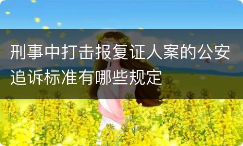 刑事中打击报复证人案的公安追诉标准有哪些规定