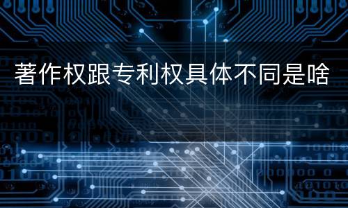 著作权跟专利权具体不同是啥