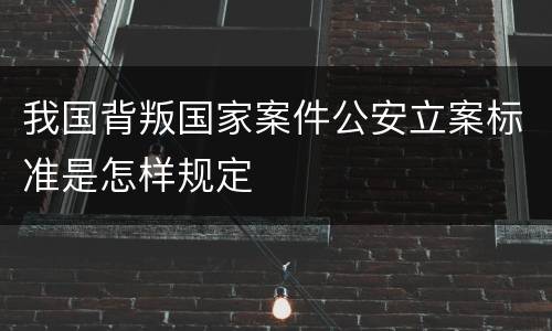 我国背叛国家案件公安立案标准是怎样规定
