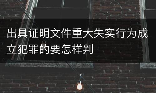 出具证明文件重大失实行为成立犯罪的要怎样判