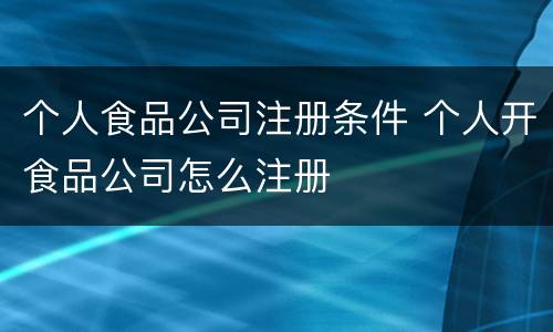 个人食品公司注册条件 个人开食品公司怎么注册