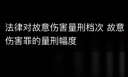 法律对故意伤害量刑档次 故意伤害罪的量刑幅度