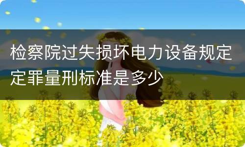 检察院过失损坏电力设备规定定罪量刑标准是多少