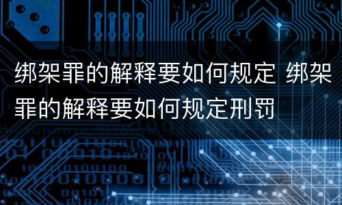 绑架罪的解释要如何规定 绑架罪的解释要如何规定刑罚