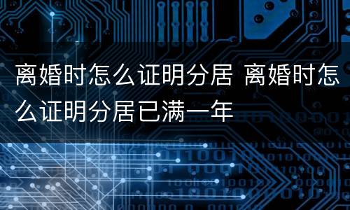 离婚时怎么证明分居 离婚时怎么证明分居已满一年