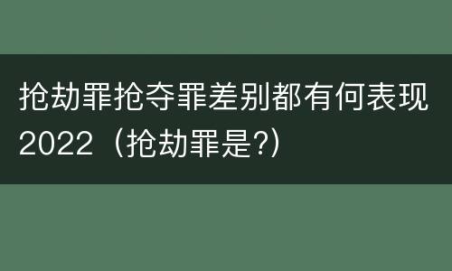 抢劫罪抢夺罪差别都有何表现2022（抢劫罪是?）
