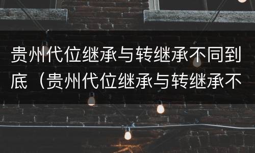贵州代位继承与转继承不同到底（贵州代位继承与转继承不同到底怎么办）