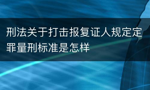 刑法关于打击报复证人规定定罪量刑标准是怎样
