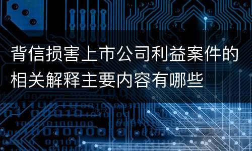背信损害上市公司利益案件的相关解释主要内容有哪些
