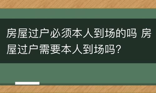 房屋过户必须本人到场的吗 房屋过户需要本人到场吗?