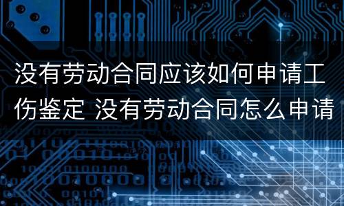 没有劳动合同应该如何申请工伤鉴定 没有劳动合同怎么申请工伤鉴定