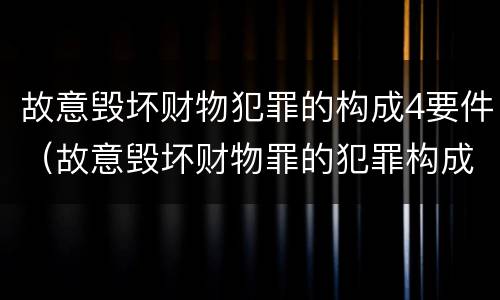故意毁坏财物犯罪的构成4要件（故意毁坏财物罪的犯罪构成）