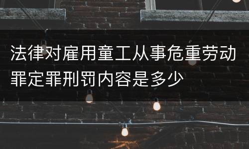 法律对雇用童工从事危重劳动罪定罪刑罚内容是多少