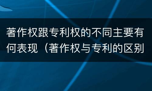 著作权跟专利权的不同主要有何表现（著作权与专利的区别）