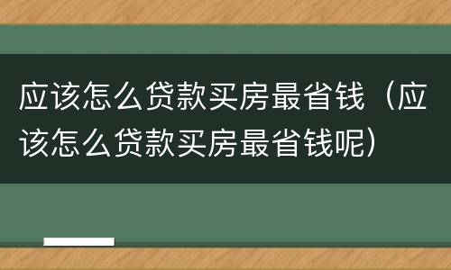 应该怎么贷款买房最省钱（应该怎么贷款买房最省钱呢）