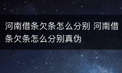 河南借条欠条怎么分别 河南借条欠条怎么分别真伪