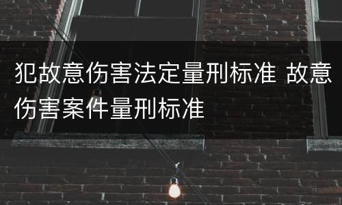 犯故意伤害法定量刑标准 故意伤害案件量刑标准
