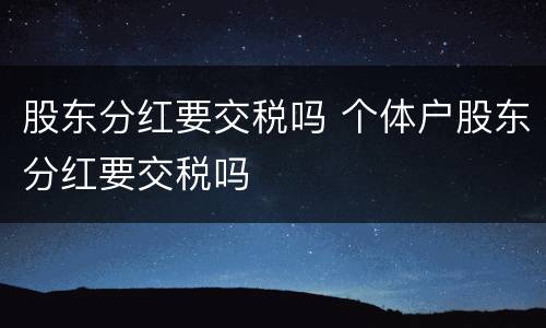 股东分红要交税吗 个体户股东分红要交税吗