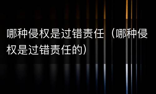 哪种侵权是过错责任（哪种侵权是过错责任的）