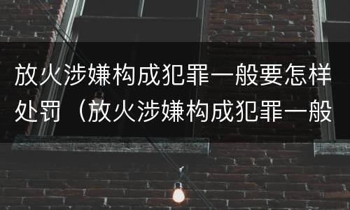 放火涉嫌构成犯罪一般要怎样处罚（放火涉嫌构成犯罪一般要怎样处罚呢）