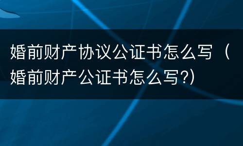 婚前财产协议公证书怎么写（婚前财产公证书怎么写?）