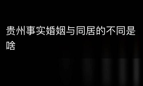 贵州事实婚姻与同居的不同是啥