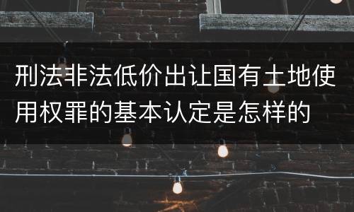 刑法非法低价出让国有土地使用权罪的基本认定是怎样的