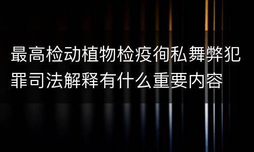 最高检动植物检疫徇私舞弊犯罪司法解释有什么重要内容