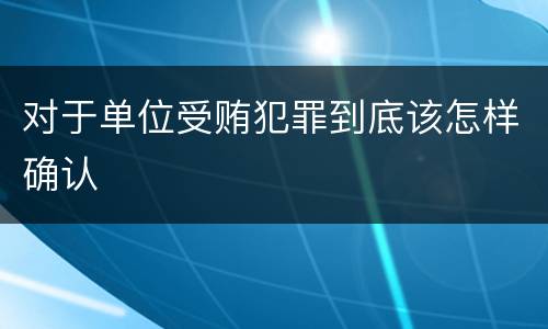 对于单位受贿犯罪到底该怎样确认
