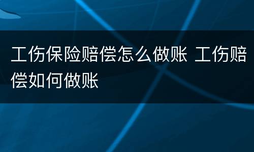 工伤保险赔偿怎么做账 工伤赔偿如何做账
