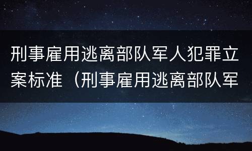 刑事雇用逃离部队军人犯罪立案标准（刑事雇用逃离部队军人犯罪立案标准是多少）