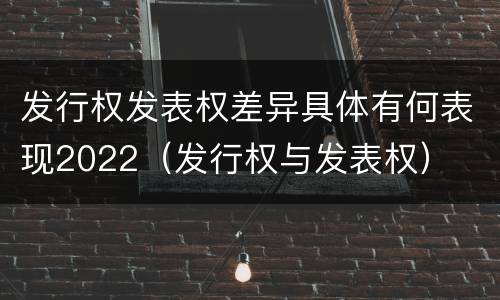 发行权发表权差异具体有何表现2022（发行权与发表权）