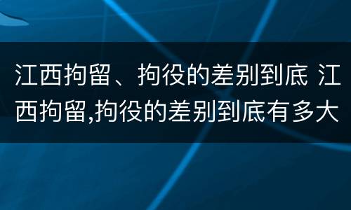 江西拘留、拘役的差别到底 江西拘留,拘役的差别到底有多大