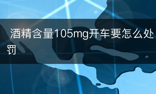  酒精含量105mg开车要怎么处罚