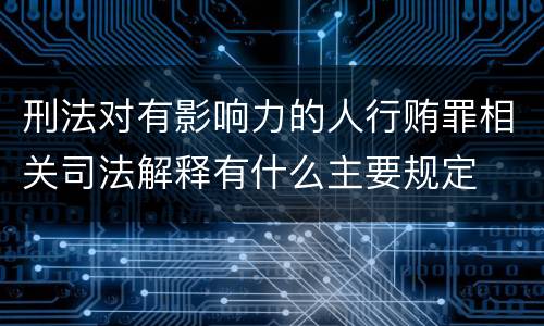 刑法对有影响力的人行贿罪相关司法解释有什么主要规定