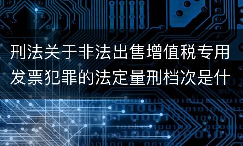 刑法关于非法出售增值税专用发票犯罪的法定量刑档次是什么