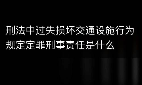 刑法中过失损坏交通设施行为规定定罪刑事责任是什么