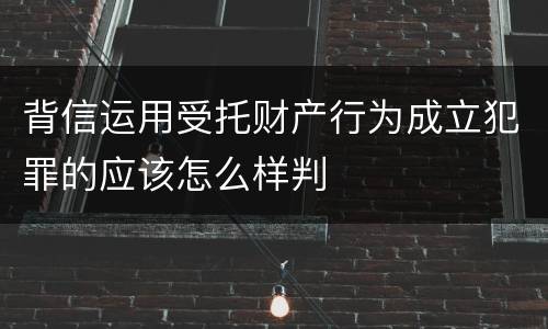 背信运用受托财产行为成立犯罪的应该怎么样判