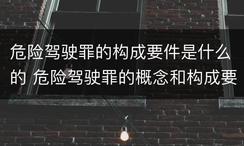 危险驾驶罪的构成要件是什么的 危险驾驶罪的概念和构成要件