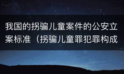 我国的拐骗儿童案件的公安立案标准（拐骗儿童罪犯罪构成）