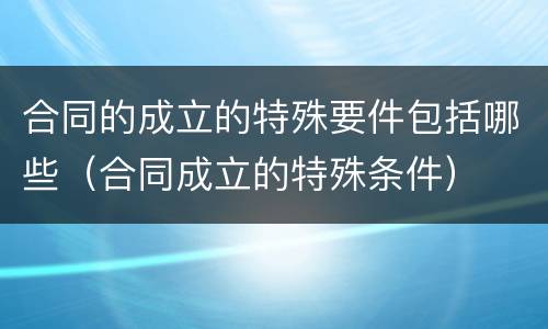 合同的成立的特殊要件包括哪些（合同成立的特殊条件）