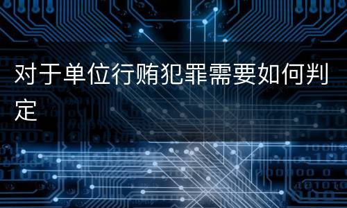 对于单位行贿犯罪需要如何判定