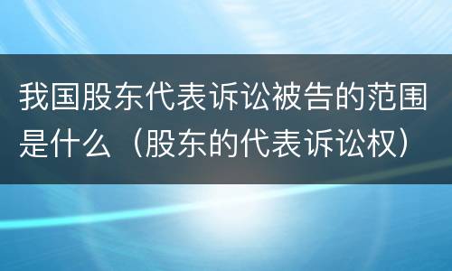 我国股东代表诉讼被告的范围是什么（股东的代表诉讼权）