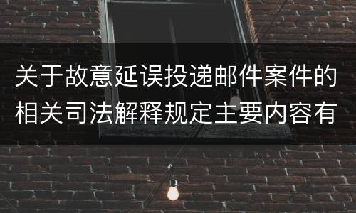 关于故意延误投递邮件案件的相关司法解释规定主要内容有哪些