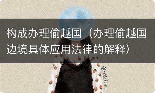 构成办理偷越国（办理偷越国边境具体应用法律的解释）